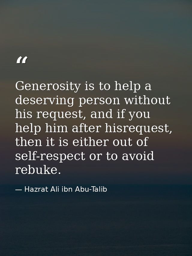 Generosity is to help a deserving person without his request, and if you help him after hisrequest, then it is either ou — Hazrat Ali ibn Abu-Talib