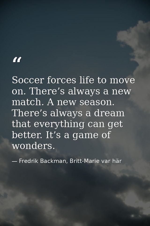 Soccer forces life to move on. There’s always a new match. A new season. There’s always a dream that everything can get  — Fredrik Backman, Britt-Marie var här