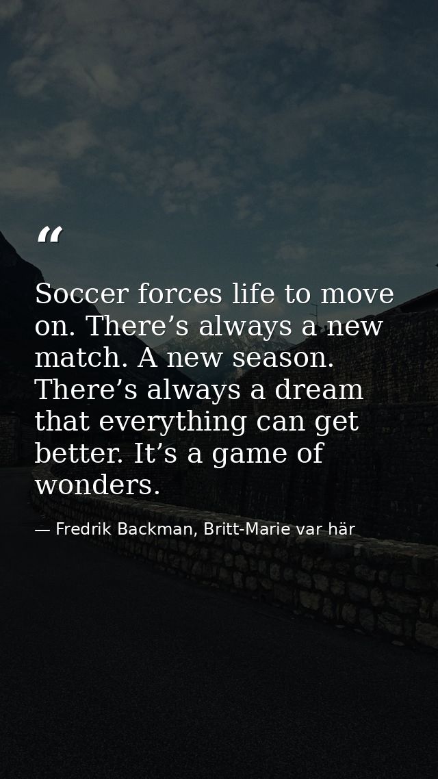 Soccer forces life to move on. There’s always a new match. A new season. There’s always a dream that everything can get  — Fredrik Backman, Britt-Marie var här