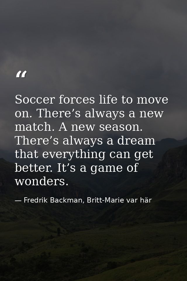 Soccer forces life to move on. There’s always a new match. A new season. There’s always a dream that everything can get  — Fredrik Backman, Britt-Marie var här
