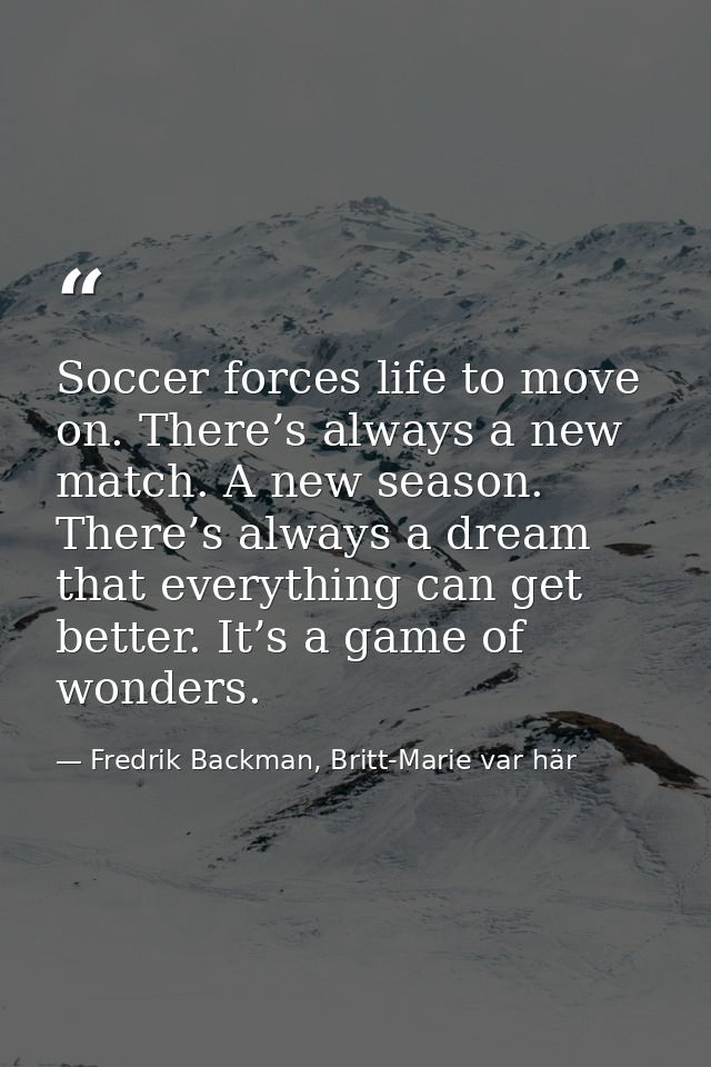 Soccer forces life to move on. There’s always a new match. A new season. There’s always a dream that everything can get  — Fredrik Backman, Britt-Marie var här