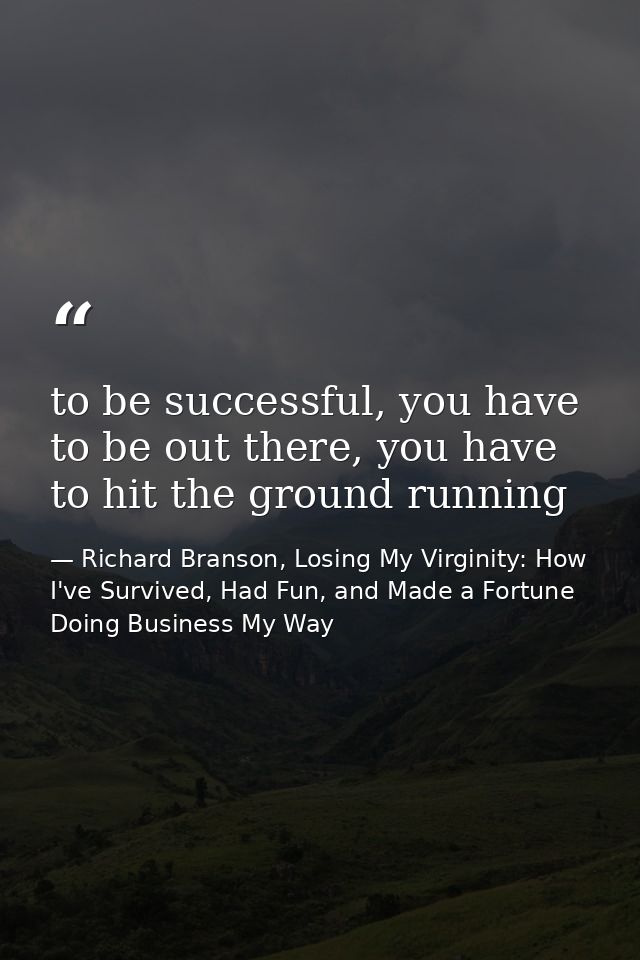 to be successful, you have to be out there, you have to hit the ground running — Richard Branson, Losing My Virginity: How I've Survived, Had Fun, and Made a Fortune Doing Business My Way