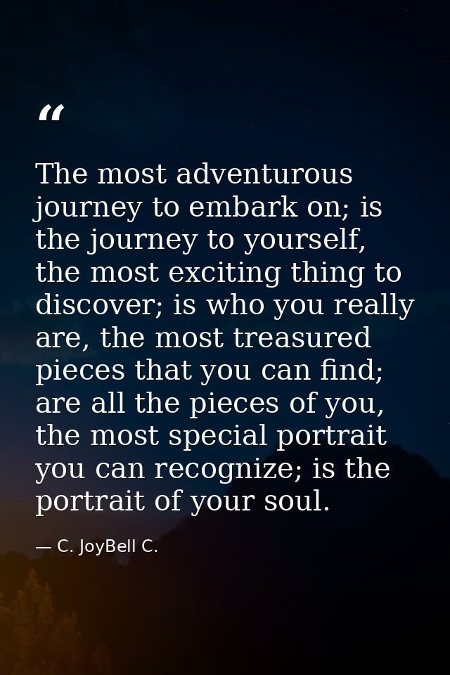 The most adventurous journey to embark on; is the journey to yourself, the most exciting thing to discover; is who you r — C. JoyBell C.