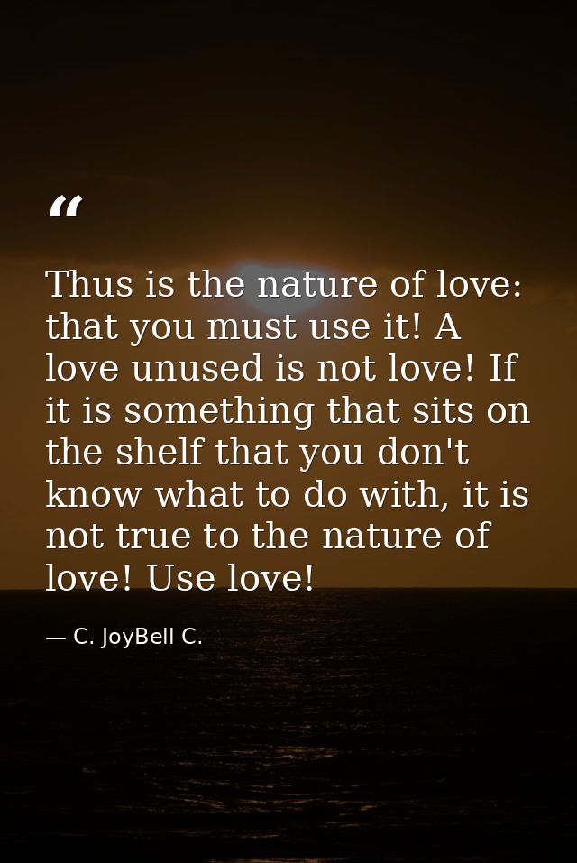 Thus is the nature of love: that you must use it! A love unused is not love! If it is something that sits on the shelf t — C. JoyBell C.