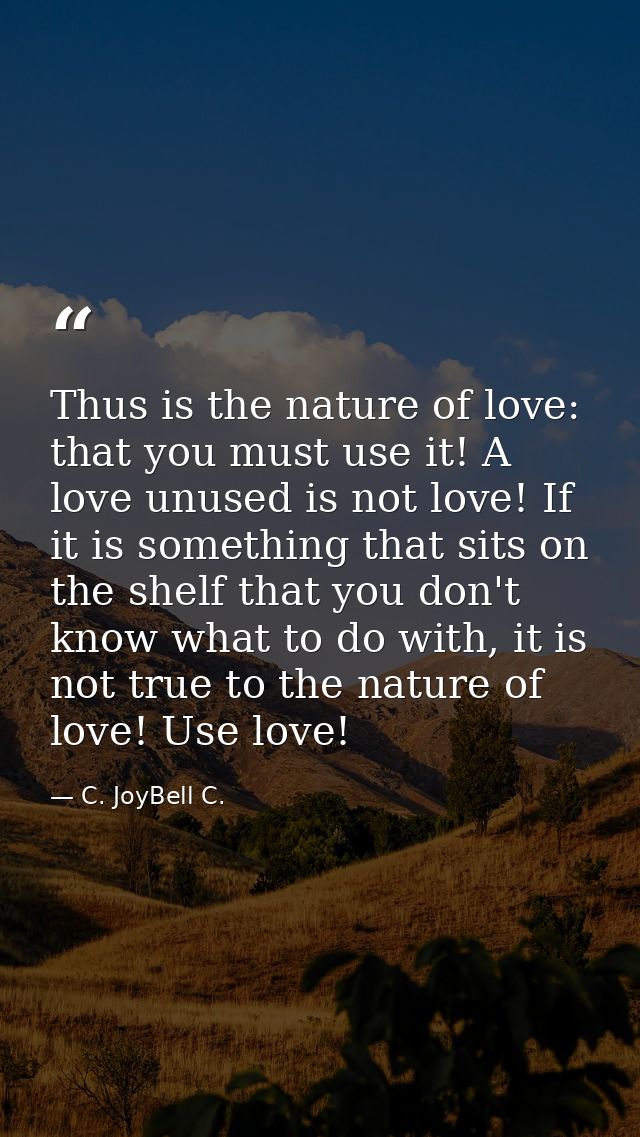 Thus is the nature of love: that you must use it! A love unused is not love! If it is something that sits on the shelf t — C. JoyBell C.
