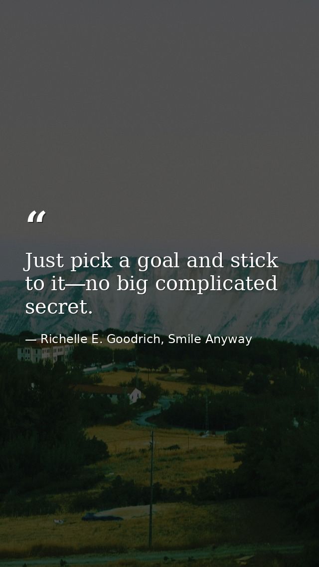 Just pick a goal and stick to it―no big complicated secret. — Richelle E. Goodrich, Smile Anyway