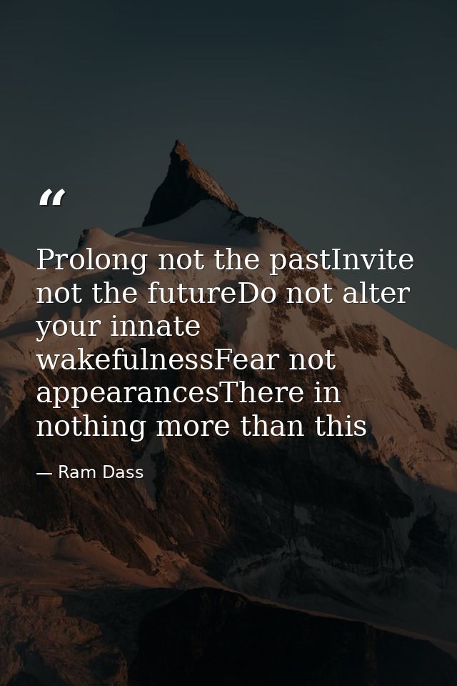 Prolong not the pastInvite not the futureDo not alter your innate wakefulnessFear not appearancesThere in nothing more t — Ram Dass