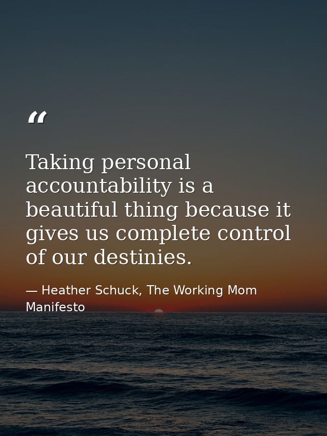 Taking personal accountability is a beautiful thing because it gives us complete control of our destinies. — Heather Schuck, The Working Mom Manifesto