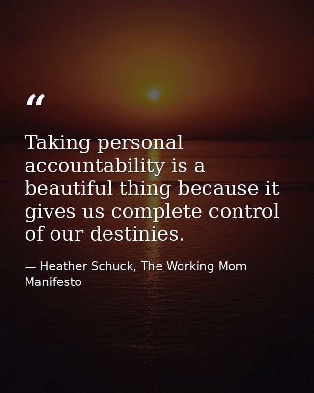 Taking personal accountability is a beautiful thing because it gives us complete control of our destinies. — Heather Schuck, The Working Mom Manifesto