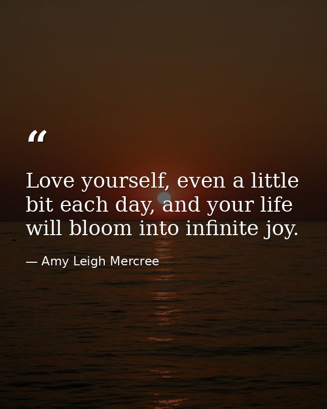 Love yourself, even a little bit each day, and your life will bloom into infinite joy. — Amy Leigh Mercree