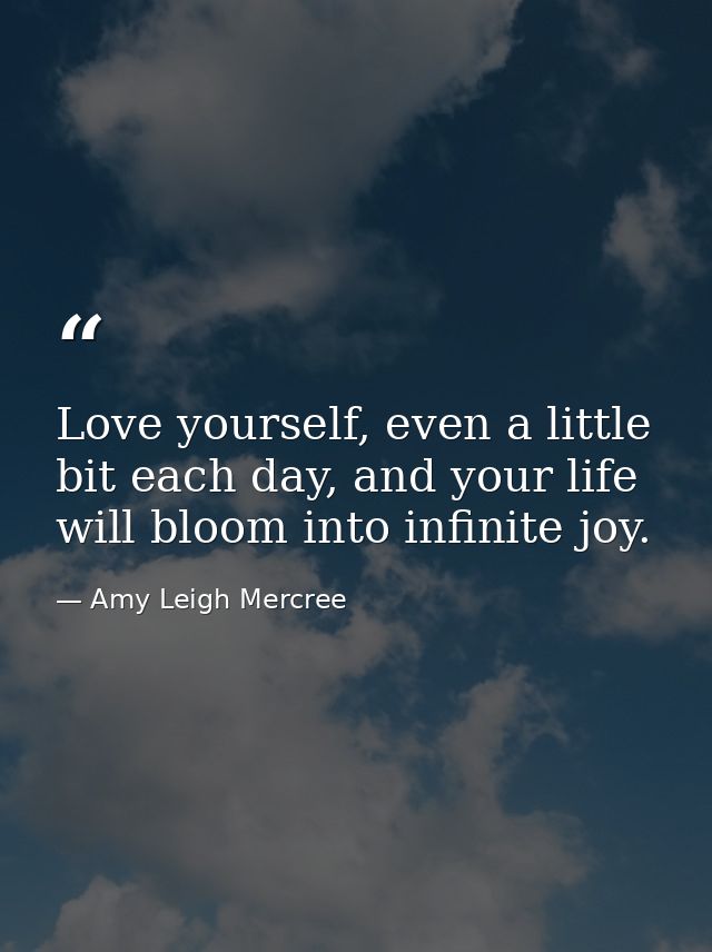 Love yourself, even a little bit each day, and your life will bloom into infinite joy. — Amy Leigh Mercree