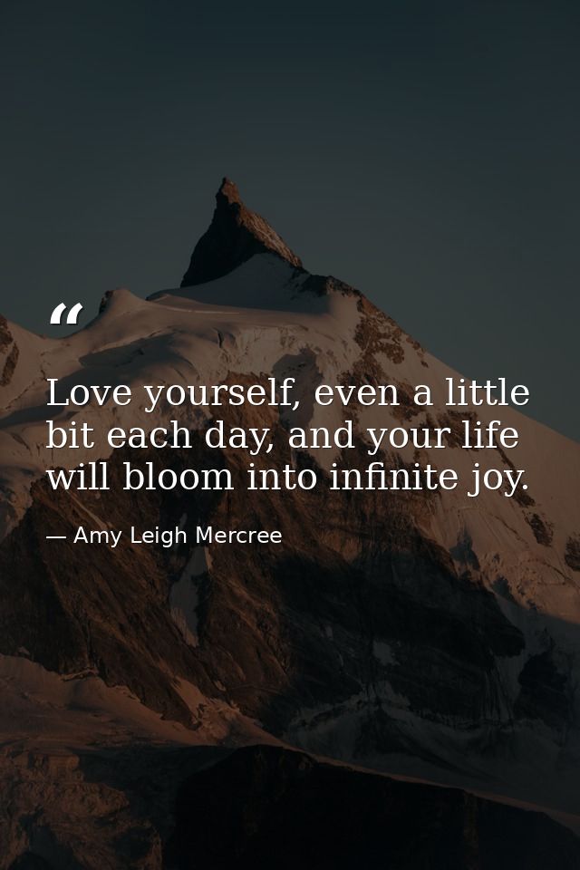 Love yourself, even a little bit each day, and your life will bloom into infinite joy. — Amy Leigh Mercree