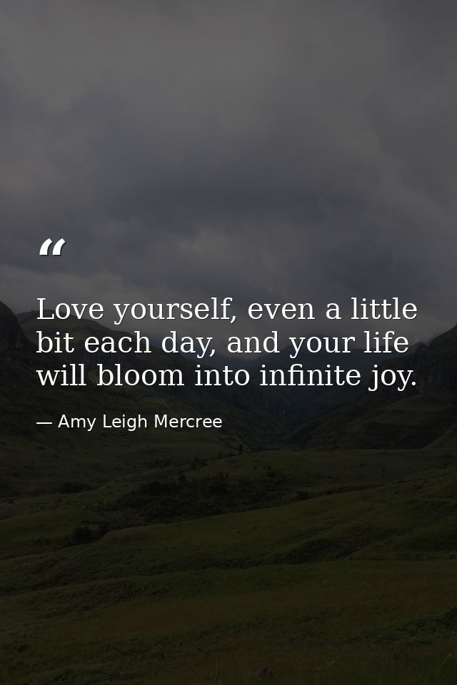 Love yourself, even a little bit each day, and your life will bloom into infinite joy. — Amy Leigh Mercree