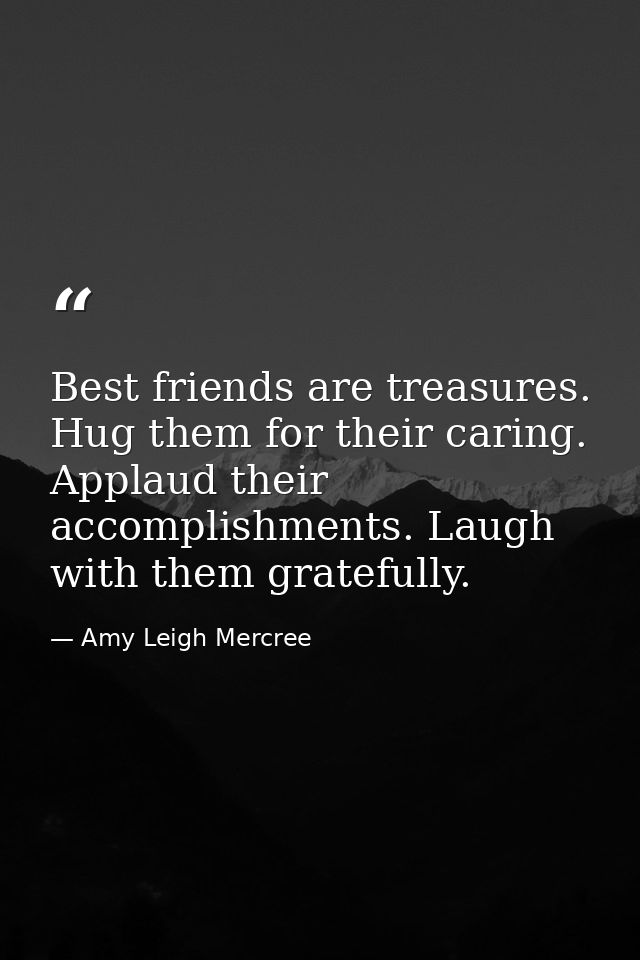 Best friends are treasures. Hug them for their caring. Applaud their accomplishments. Laugh with them gratefully. — Amy Leigh Mercree