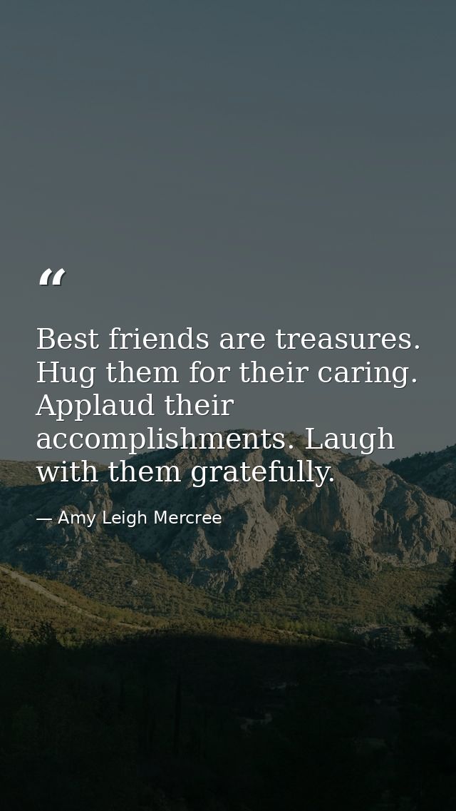 Best friends are treasures. Hug them for their caring. Applaud their accomplishments. Laugh with them gratefully. — Amy Leigh Mercree