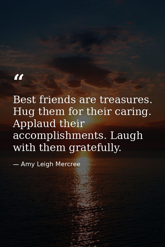 Best friends are treasures. Hug them for their caring. Applaud their accomplishments. Laugh with them gratefully. — Amy Leigh Mercree