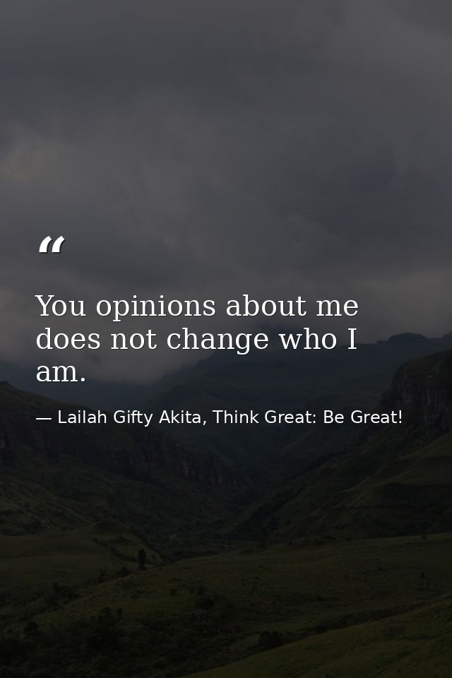You opinions about me does not change who I am. — Lailah Gifty Akita, Think Great: Be Great!