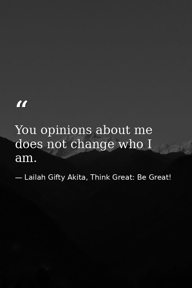 You opinions about me does not change who I am. — Lailah Gifty Akita, Think Great: Be Great!