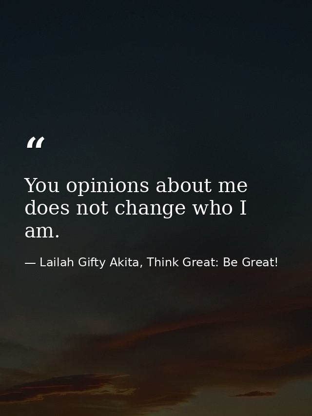 You opinions about me does not change who I am. — Lailah Gifty Akita, Think Great: Be Great!