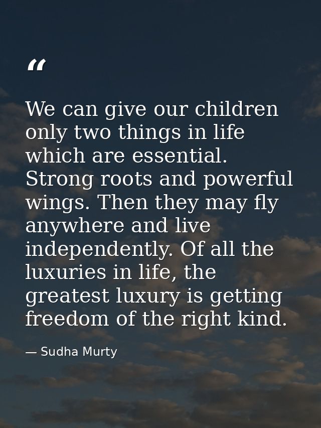 We can give our children only two things in life which are essential. Strong roots and powerful wings. Then they may fly — Sudha Murty