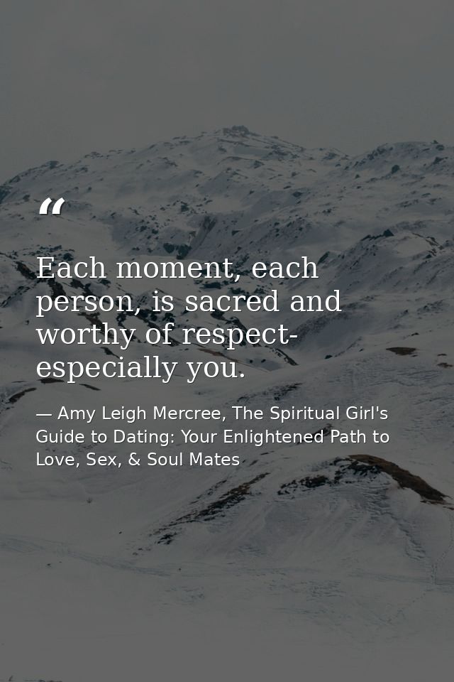 Each moment, each person, is sacred and worthy of respect- especially you. — Amy Leigh Mercree, The Spiritual Girl's Guide to Dating: Your Enlightened Path to Love, Sex, & Soul Mates