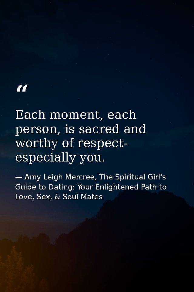 Each moment, each person, is sacred and worthy of respect- especially you. — Amy Leigh Mercree, The Spiritual Girl's Guide to Dating: Your Enlightened Path to Love, Sex, & Soul Mates