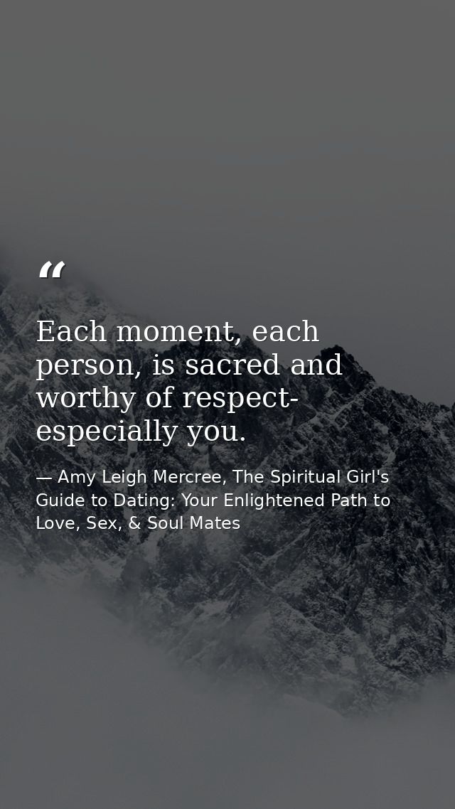 Each moment, each person, is sacred and worthy of respect- especially you. — Amy Leigh Mercree, The Spiritual Girl's Guide to Dating: Your Enlightened Path to Love, Sex, & Soul Mates