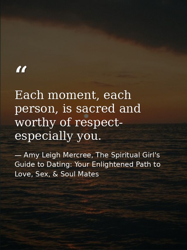 Each moment, each person, is sacred and worthy of respect- especially you. — Amy Leigh Mercree, The Spiritual Girl's Guide to Dating: Your Enlightened Path to Love, Sex, & Soul Mates