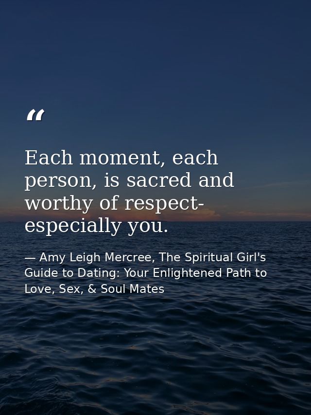 Each moment, each person, is sacred and worthy of respect- especially you. — Amy Leigh Mercree, The Spiritual Girl's Guide to Dating: Your Enlightened Path to Love, Sex, & Soul Mates