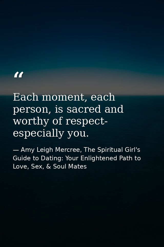 Each moment, each person, is sacred and worthy of respect- especially you. — Amy Leigh Mercree, The Spiritual Girl's Guide to Dating: Your Enlightened Path to Love, Sex, & Soul Mates