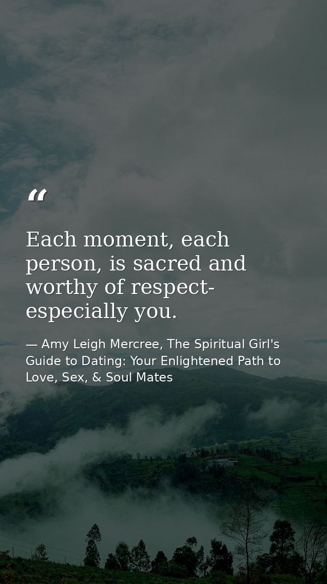 Each moment, each person, is sacred and worthy of respect- especially you. — Amy Leigh Mercree, The Spiritual Girl's Guide to Dating: Your Enlightened Path to Love, Sex, & Soul Mates
