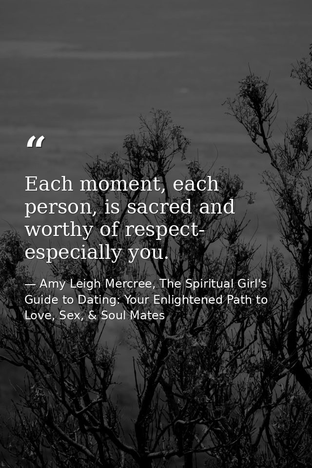 Each moment, each person, is sacred and worthy of respect- especially you. — Amy Leigh Mercree, The Spiritual Girl's Guide to Dating: Your Enlightened Path to Love, Sex, & Soul Mates