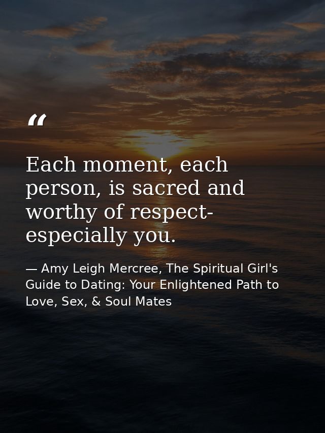 Each moment, each person, is sacred and worthy of respect- especially you. — Amy Leigh Mercree, The Spiritual Girl's Guide to Dating: Your Enlightened Path to Love, Sex, & Soul Mates