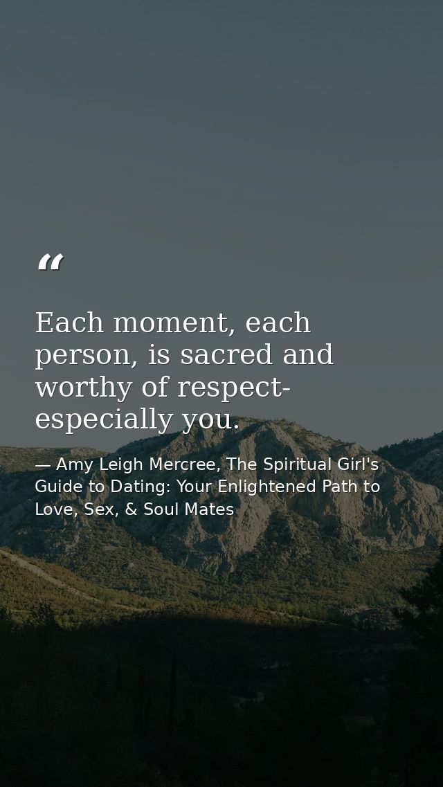 Each moment, each person, is sacred and worthy of respect- especially you. — Amy Leigh Mercree, The Spiritual Girl's Guide to Dating: Your Enlightened Path to Love, Sex, & Soul Mates