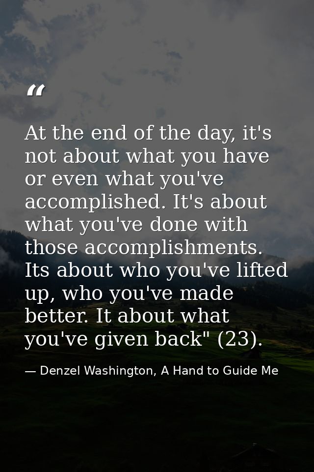 At the end of the day, it's not about what you have or even what you've accomplished. It's about what you've done with t — Denzel Washington, A Hand to Guide Me