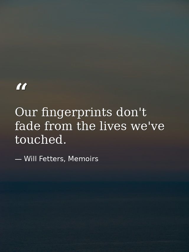 Our fingerprints don't fade from the lives we've touched. — Will Fetters, Memoirs