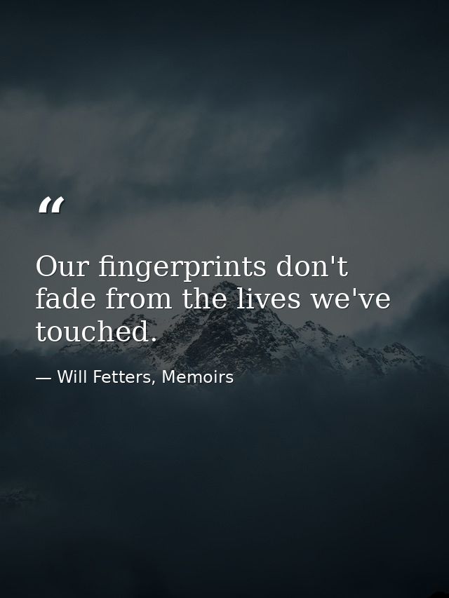 Our fingerprints don't fade from the lives we've touched. — Will Fetters, Memoirs
