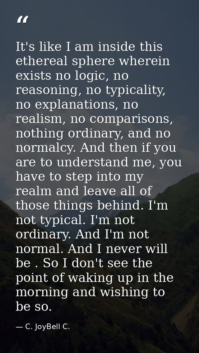 It's like I am inside this ethereal sphere wherein exists no logic, no reasoning, no typicality, no explanations, no rea — C. JoyBell C.