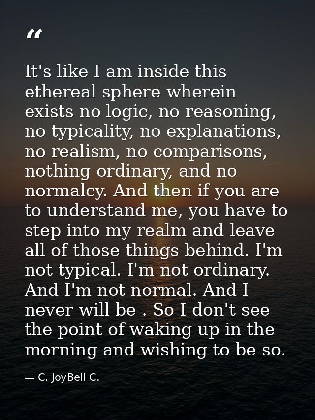 It's like I am inside this ethereal sphere wherein exists no logic, no reasoning, no typicality, no explanations, no rea — C. JoyBell C.