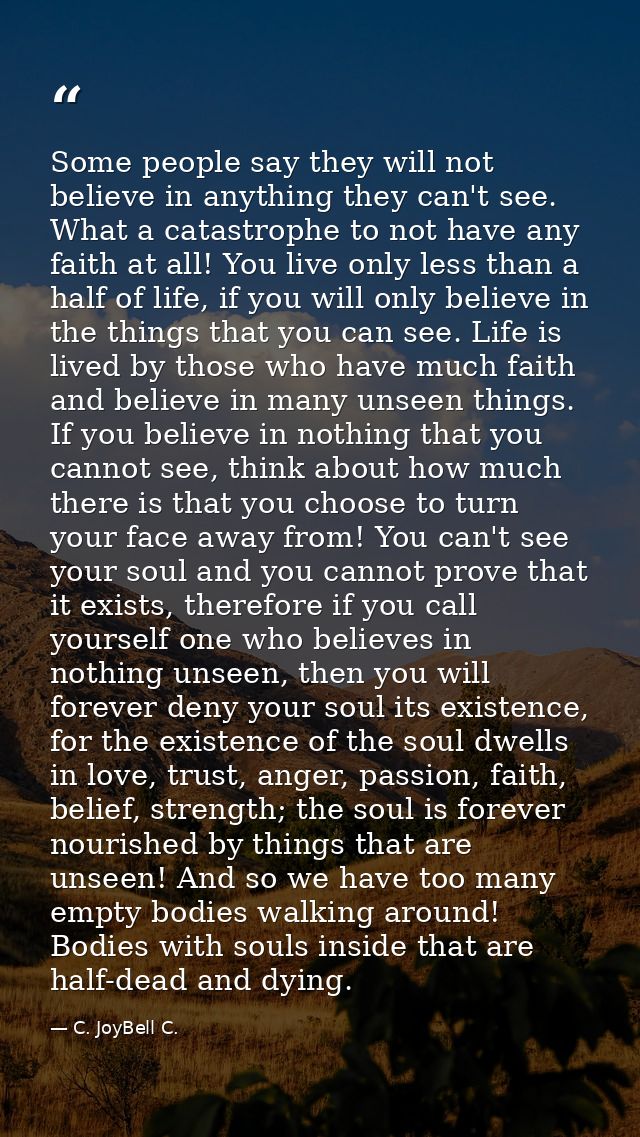 Some people say they will not believe in anything they can't see. What a catastrophe to not have any faith at all! You l — C. JoyBell C.