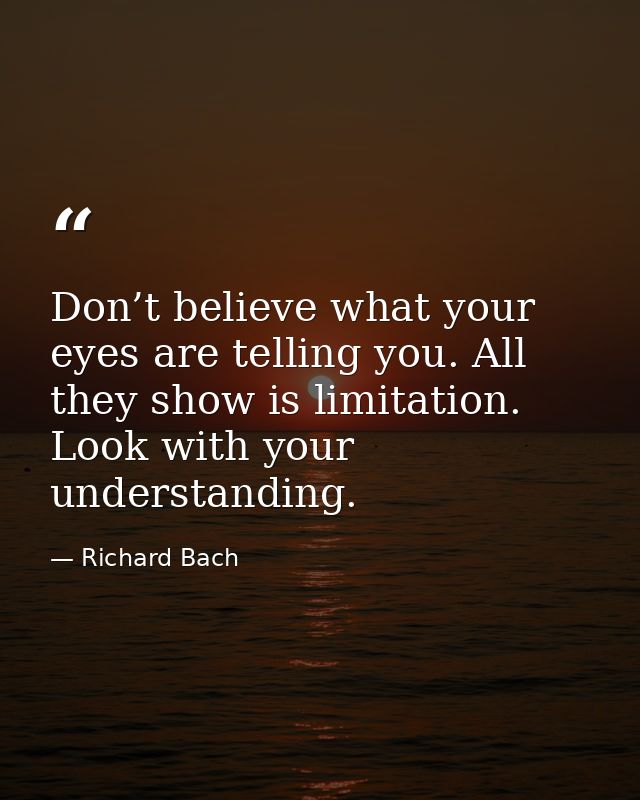 Don’t believe what your eyes are telling you. All they show is limitation. Look with your understanding. — Richard Bach