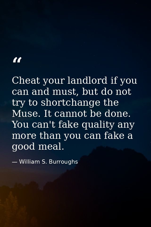 Cheat your landlord if you can and must, but do not try to shortchange the Muse. It cannot be done. You can't fake quali — William S. Burroughs