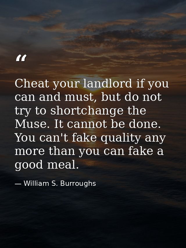 Cheat your landlord if you can and must, but do not try to shortchange the Muse. It cannot be done. You can't fake quali — William S. Burroughs
