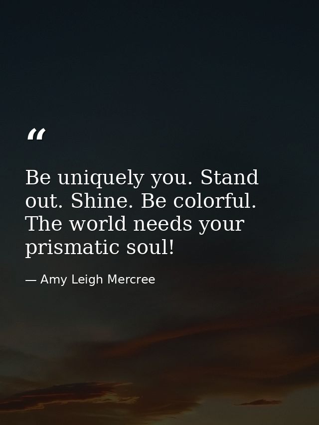 Be uniquely you. Stand out. Shine. Be colorful. The world needs your prismatic soul! — Amy Leigh Mercree
