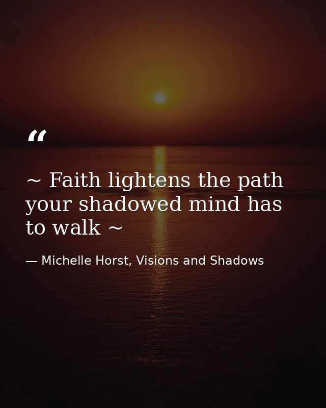 ~ Faith lightens the path your shadowed mind has to walk ~ — Michelle Horst, Visions and Shadows