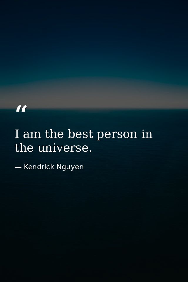 I am the best person in the universe. — Kendrick Nguyen