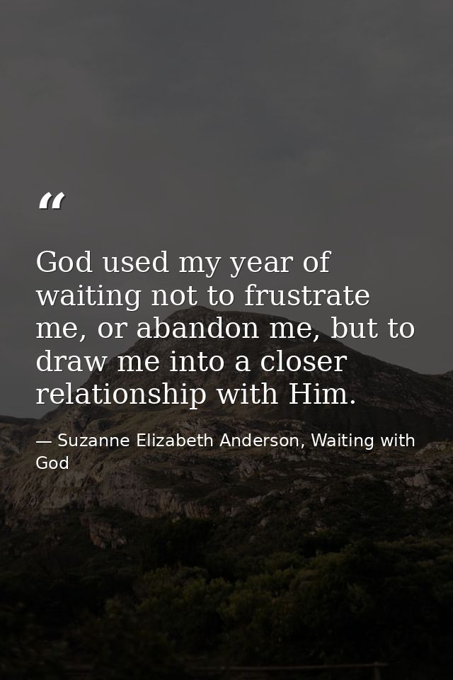 God used my year of waiting not to frustrate me, or abandon me, but to draw me into a closer relationship with Him. — Suzanne Elizabeth Anderson, Waiting with God