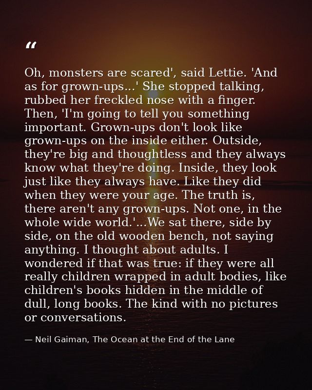 Oh, monsters are scared', said Lettie. 'And as for grown-ups...' She stopped talking, rubbed her freckled nose with a fi — Neil Gaiman, The Ocean at the End of the Lane
