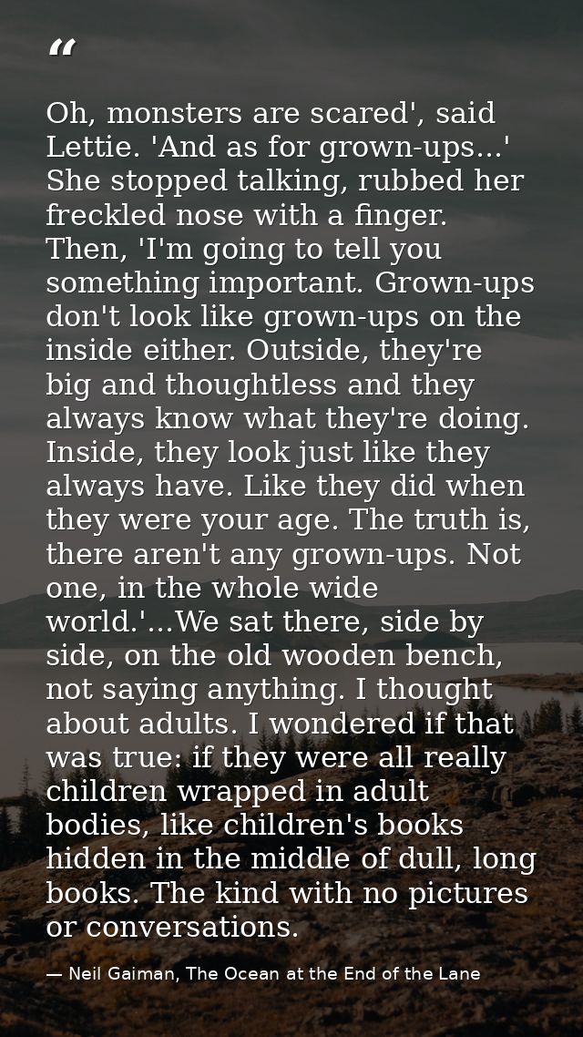 Oh, monsters are scared', said Lettie. 'And as for grown-ups...' She stopped talking, rubbed her freckled nose with a fi — Neil Gaiman, The Ocean at the End of the Lane