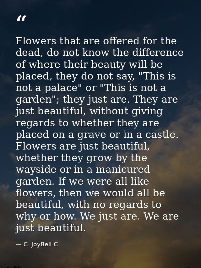 Flowers that are offered for the dead, do not know the difference of where their beauty will be placed, they do not say, — C. JoyBell C.